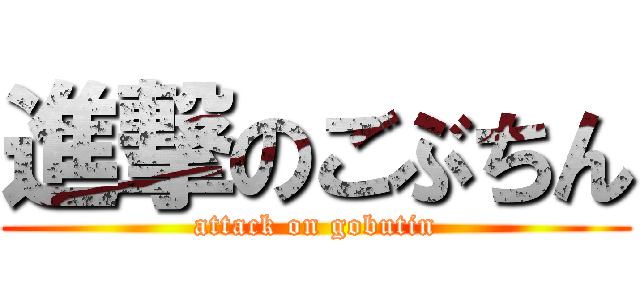 進撃のごぶちん (attack on gobutin)