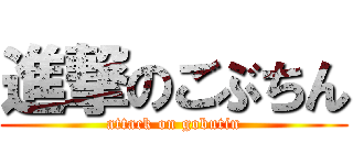 進撃のごぶちん (attack on gobutin)