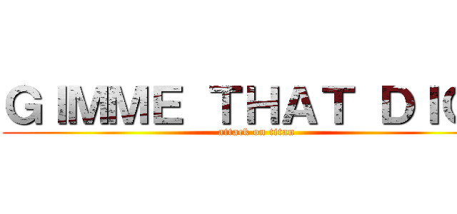 ＧＩＭＭＥ ＴＨＡＴ ＤＩＣＫ (attack on titan)