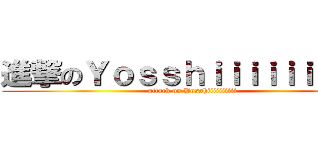 進撃のＹｏｓｓｈｉｉｉｉｉｉｉｉｉｉ (attack on Yosshiiiiiiiiii)