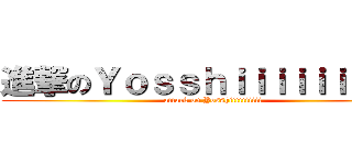 進撃のＹｏｓｓｈｉｉｉｉｉｉｉｉｉｉ (attack on Yosshiiiiiiiiii)