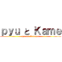 ｐｙｕ と Ｋａｍｅ (pyu and Kamegon)