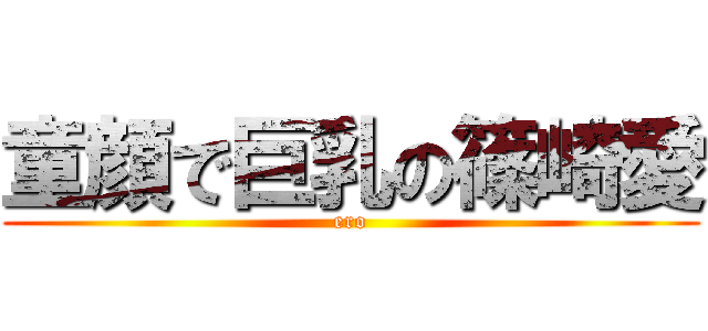 童顔で巨乳の篠崎愛 (ero)