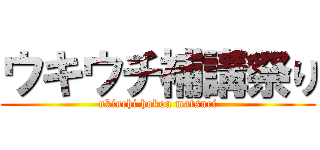 ウキウチ補講祭り (ukiuchi hokou matsuri)