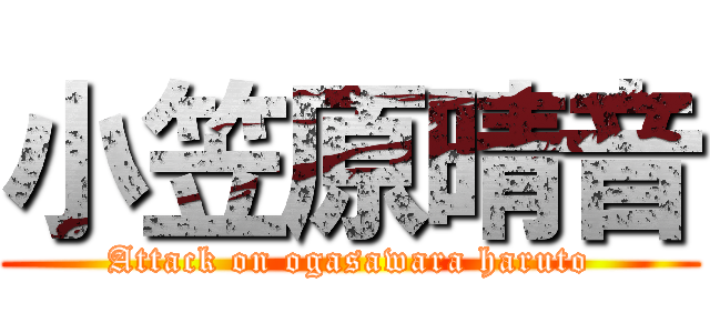 小笠原晴音 (Attack on ogasawara haruto)