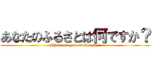 あなたのふるさとは何ですか？ (Where are you another sky?)