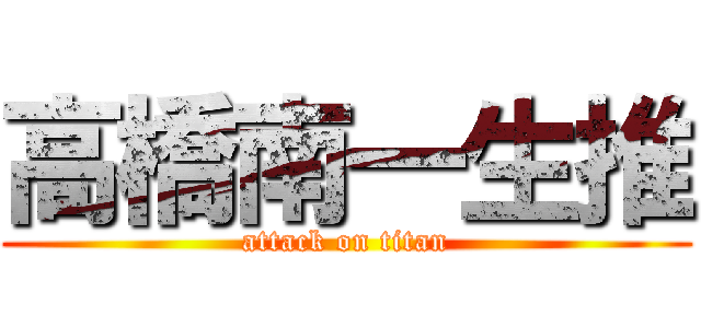 高橋南一生推 (attack on titan)