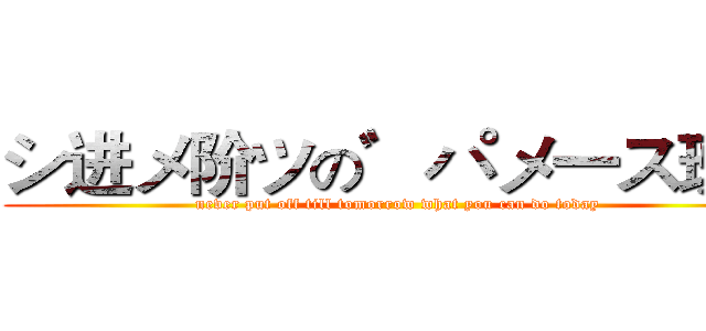 シ进メ阶ツの゛パメ一ス班ヵ (never put off till tomorrow what you can do today)
