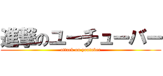 進撃のユーチューバー (attack on youtuber)