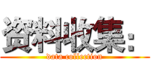 资料收集： (data collection)