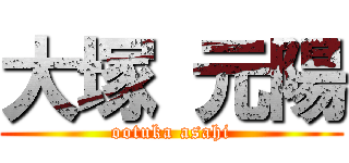 大塚 元陽 (ootuka asahi)