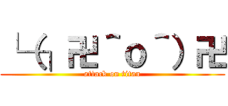 └（┐卍＾ｏ＾）卍 (attack on titan)