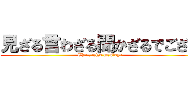 見ざる言わざる聞かざるでござる (Three wise monkeys)