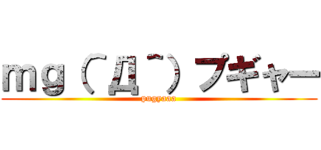 ｍｇ（＾Д＾）プギャー (pugyaaa)