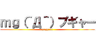 ｍｇ（＾Д＾）プギャー (pugyaaa)