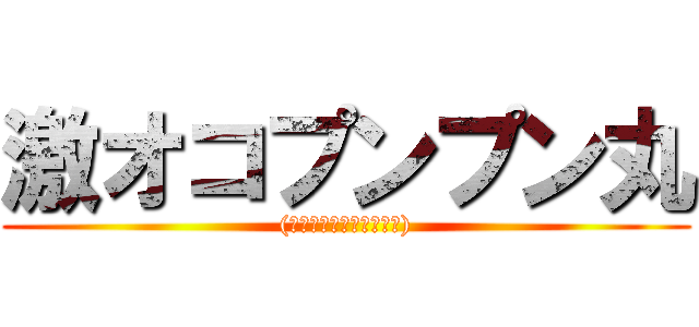 激オコプンプン丸 ((ナニイッテンダコイツ？))