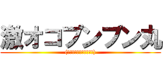激オコプンプン丸 ((ナニイッテンダコイツ？))