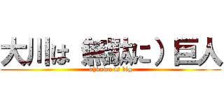 大川は（無駄に）巨人 (ohkawa is big)