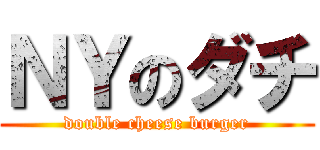 ＮＹのダチ (double cheese burger)