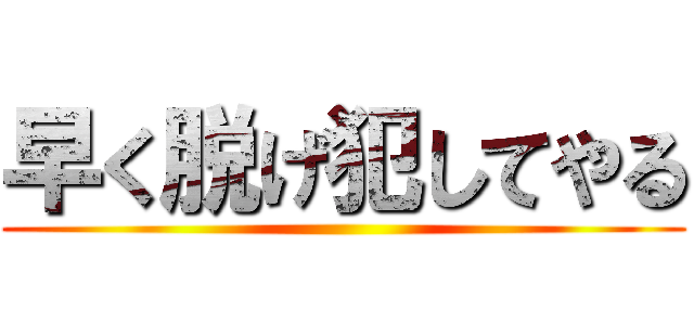 早く脱げ犯してやる ()