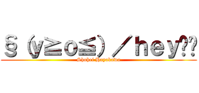 §（ｙ≧ｏ≦）／ｈｅｙ‼︎ (Shohei Hayakawa)