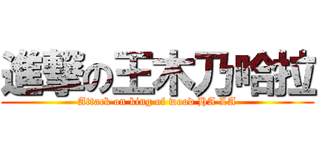進撃の王木乃哈拉 (Attack on king of wood HA LA)