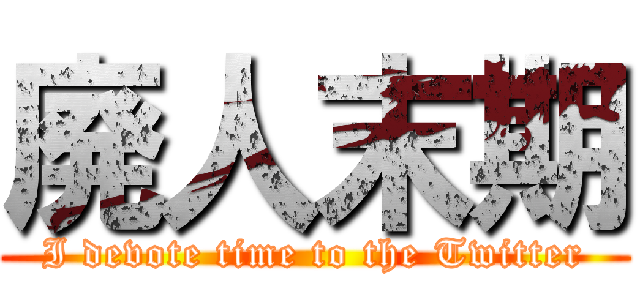 廃人末期 (I devote time to the Twitter)
