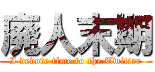 廃人末期 (I devote time to the Twitter)