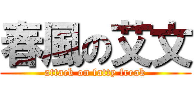 春風の艾文 (attack on fatty freak)