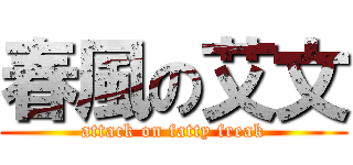 春風の艾文 (attack on fatty freak)