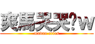 爽馬哭哭喔ｗ (madao cries)