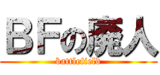 ＢＦの廃人 (battlefield)