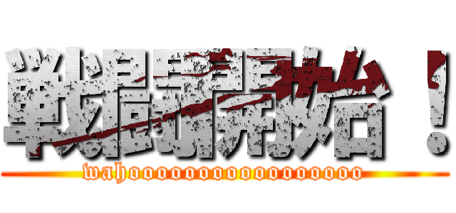 戦闘開始！ (wahooooooooooooooooo)