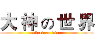 大 神 の 世 界 (attack on titan)