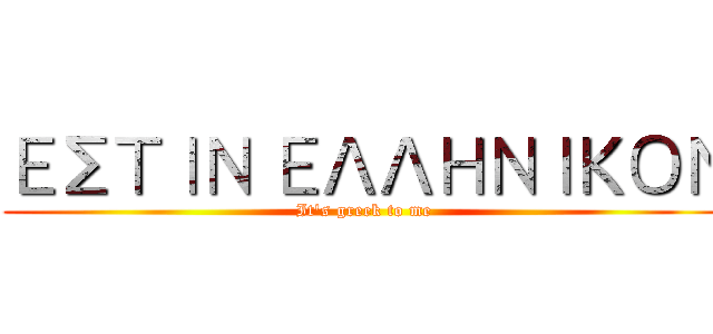 ΕΣΤΙΝ ΕΛΛΗΝΙΚΟΝ (It's greek to me)