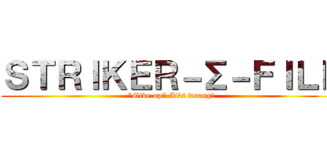 ＳＴＲＩＫＥＲ－Σ－ＦＩＬＥ ("Give up" It's wrong!)