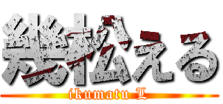 幾松える (ikumatu L)
