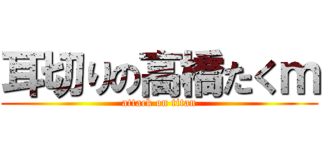 耳切りの高橋たくｍ (attack on titan)
