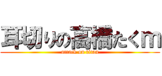 耳切りの高橋たくｍ (attack on titan)