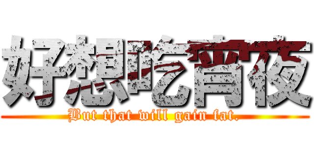 好想吃宵夜 (But that will gain fat.)
