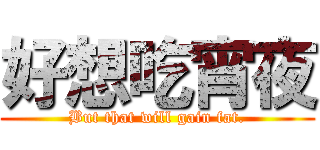 好想吃宵夜 (But that will gain fat.)
