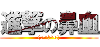 進撃の鼻血 ((>^ω^<))