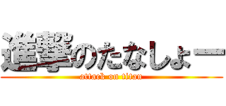 進撃のたなしょー (attack on titan)