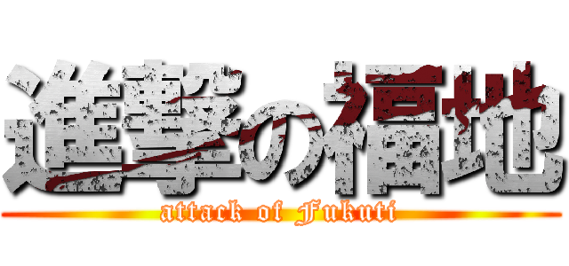 進撃の福地 (attack of Fukuti)