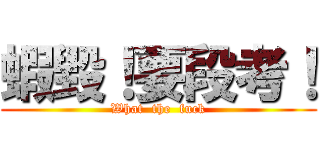 蝦毀！要段考！ (What  the  fuck)