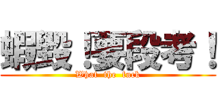 蝦毀！要段考！ (What  the  fuck)