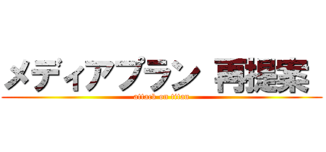 メディアプラン 再提案  (attack on titan)