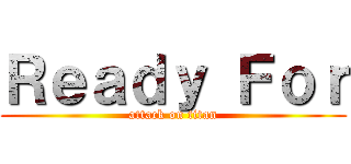 Ｒｅａｄｙ Ｆｏｒ (attack on titan)