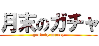 月末のガチャ (good by money)