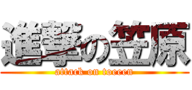 進撃の笠原 (attack on toeeen)
